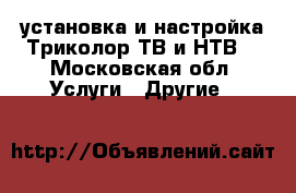 установка и настройка Триколор ТВ и НТВ  - Московская обл. Услуги » Другие   